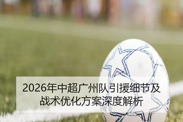 2026年中超广州队引援细节及战术优化方案深度解析
