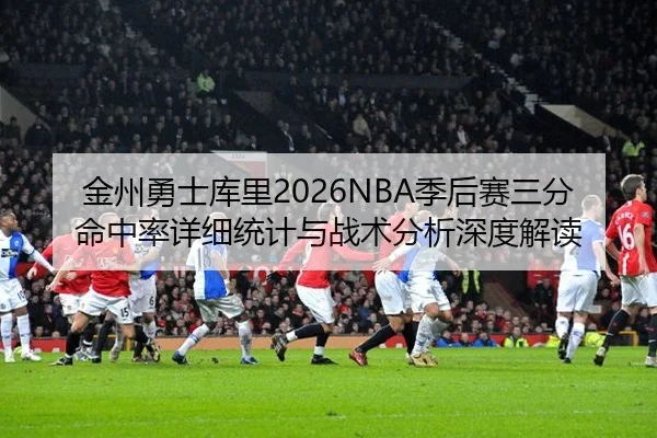 金州勇士库里2026NBA季后赛三分命中率详细统计与战术分析深度解读