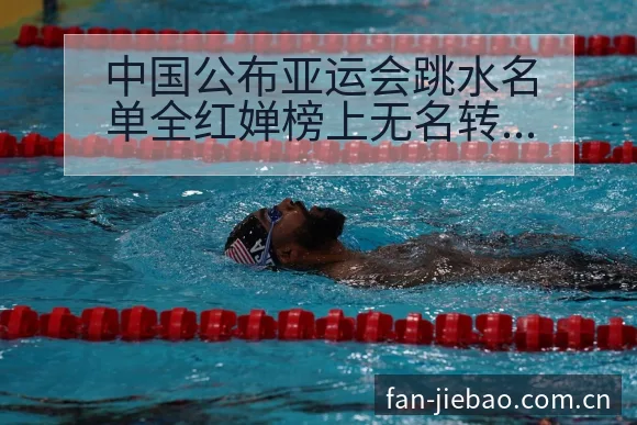 中国公布亚运会跳水名单全红婵榜上无名转会进展与阵容影响签 - 捷报比分
