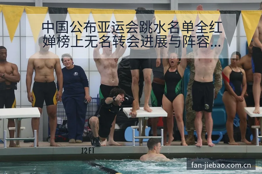 中国公布亚运会跳水名单全红婵榜上无名转会进展与阵容影响签 - 捷报比分